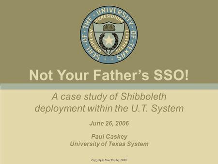 A case study of Shibboleth deployment within the U.T. System June 26, 2006 Paul Caskey University of Texas System Copyright Paul Caskey 2006 Not Your Father’s.