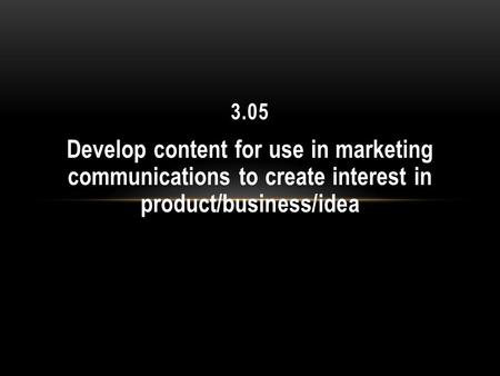 Develop content for use in marketing communications to create interest in product/business/idea 3.05.