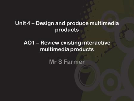 Unit 4 – Design and produce multimedia products AO1 – Review existing interactive multimedia products Mr S Farmer.
