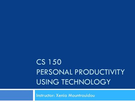 CS 150 PERSONAL PRODUCTIVITY USING TECHNOLOGY Instructor: Xenia Mountrouidou.