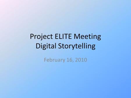 Project ELITE Meeting Digital Storytelling February 16, 2010.