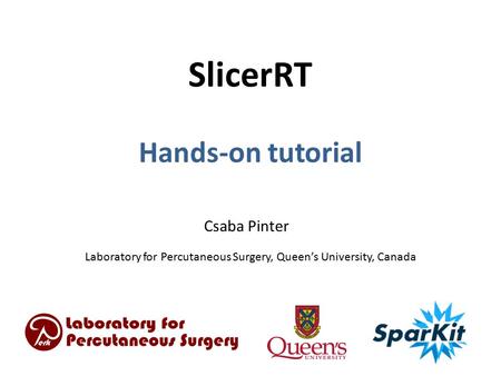 SlicerRT Hands-on tutorial Csaba Pinter Laboratory for Percutaneous Surgery, Queen’s University, Canada.