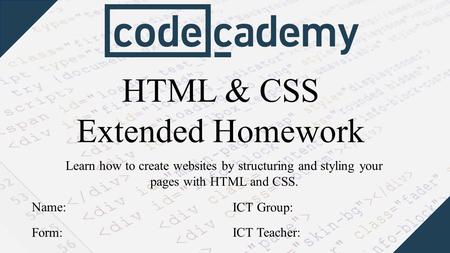 HTML & CSS Extended Homework Learn how to create websites by structuring and styling your pages with HTML and CSS. Form: Name: ICT Group: ICT Teacher: