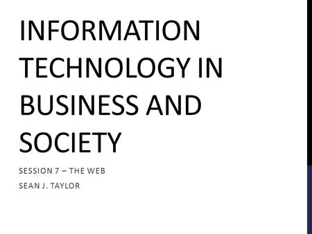 INFORMATION TECHNOLOGY IN BUSINESS AND SOCIETY SESSION 7 – THE WEB SEAN J. TAYLOR.