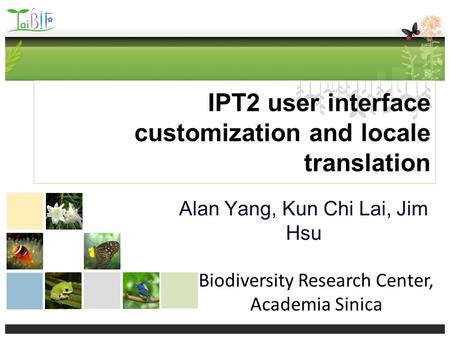 IPT2 user interface customization and locale translation Alan Yang, Kun Chi Lai, Jim Hsu Biodiversity Research Center, Academia Sinica.