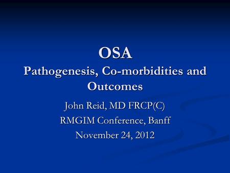 OSA Pathogenesis, Co-morbidities and Outcomes John Reid, MD FRCP(C) RMGIM Conference, Banff November 24, 2012.
