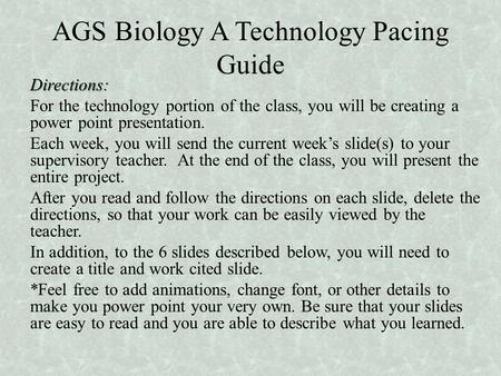 AGS Biology A Technology Pacing Guide Directions: For the technology portion of the class, you will be creating a power point presentation. Each week,