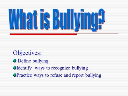 Objectives: Define bullying Identify ways to recognize bullying Practice ways to refuse and report bullying.