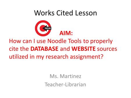 Works Cited Lesson Ms. Martinez Teacher-Librarian AIM: How can I use Noodle Tools to properly cite the DATABASE and WEBSITE sources utilized in my research.