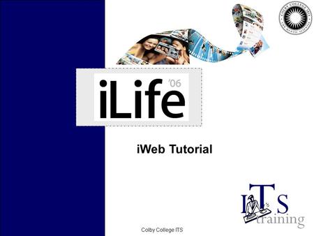 February 2006Colby College ITS iWeb Tutorial. February 2006Colby College ITS Topics Create your own webpage Customize your webpage Publish your webpage.