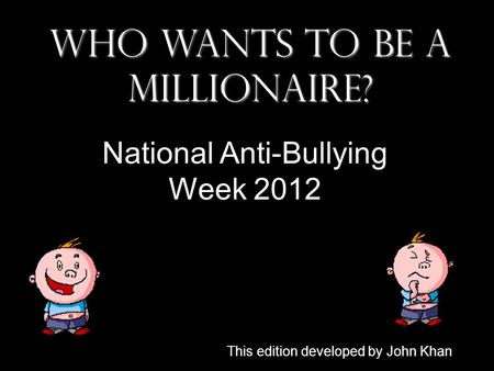 Who Wants To Be A Millionaire? National Anti-Bullying Week 2012 This edition developed by John Khan.