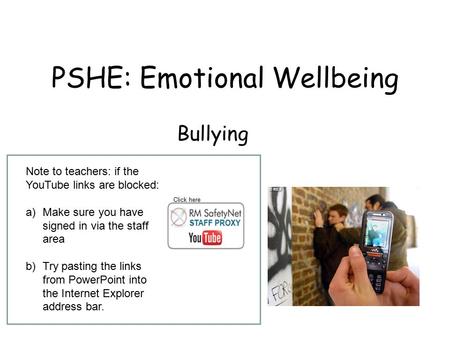 PSHE: Emotional Wellbeing Bullying Note to teachers: if the YouTube links are blocked: a)Make sure you have signed in via the staff area b)Try pasting.