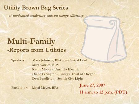 Of moderated conference calls on energy efficiency Utility Brown Bag Series Multi-Family - Reports from Utilities June 27, 2007 11 a.m. to 12 p.m. (PDT)