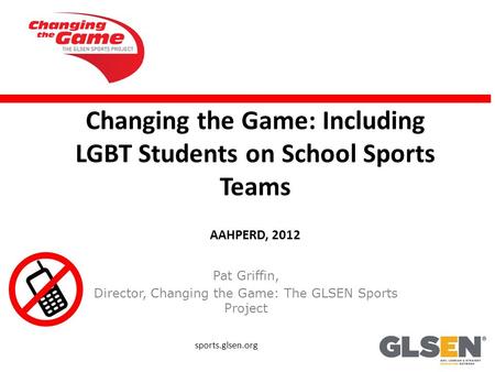 Changing the Game: Including LGBT Students on School Sports Teams AAHPERD, 2012 Pat Griffin, Director, Changing the Game: The GLSEN Sports Project sports.glsen.org.