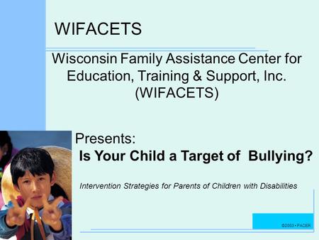 ©2003 PACER WIFACETS Wisconsin Family Assistance Center for Education, Training & Support, Inc. (WIFACETS) Presents: Is Your Child a Target of Bullying?
