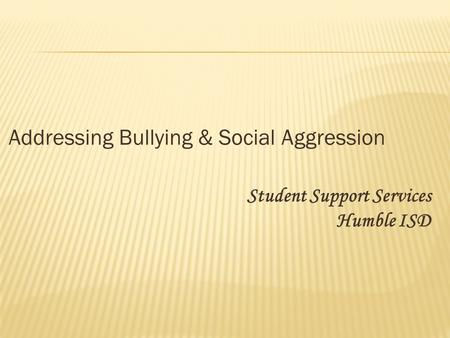 Addressing Bullying & Social Aggression Student Support Services Humble ISD.