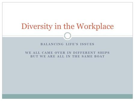 BALANCING LIFE’S ISSUES WE ALL CAME OVER IN DIFFERENT SHIPS BUT WE ARE ALL IN THE SAME BOAT Diversity in the Workplace.