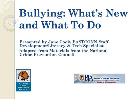 Bullying: What’s New and What To Do Presented by Jane Cook, EASTCONN Staff Development/Literacy & Tech Specialist Adapted from Materials from the National.