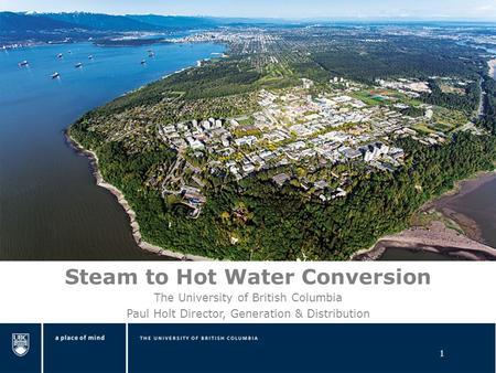 1 Steam to Hot Water Conversion The University of British Columbia Paul Holt Director, Generation & Distribution.
