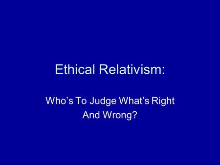 Ethical Relativism: Who’s To Judge What’s Right And Wrong?