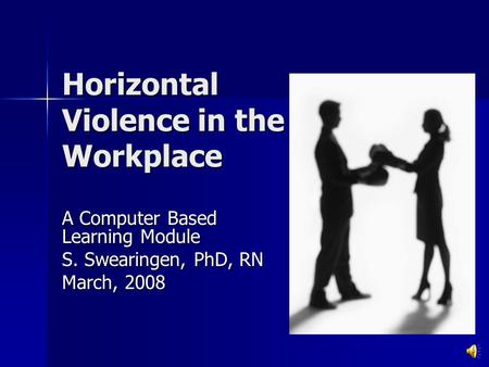 Horizontal Violence in the Workplace A Computer Based Learning Module S. Swearingen, PhD, RN March, 2008.