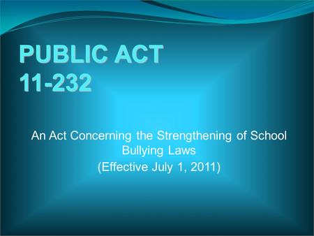 PUBLIC ACT 11-232 An Act Concerning the Strengthening of School Bullying Laws (Effective July 1, 2011)