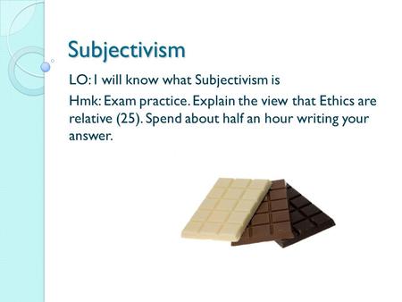 Subjectivism LO: I will know what Subjectivism is Hmk: Exam practice. Explain the view that Ethics are relative (25). Spend about half an hour writing.