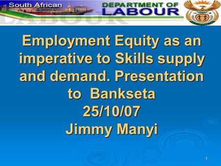 1 Employment Equity as an imperative to Skills supply and demand. Presentation to Bankseta 25/10/07 Jimmy Manyi.