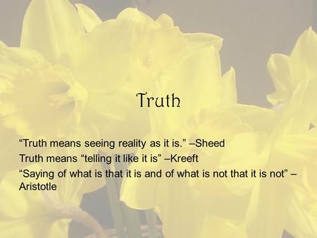 Truth “Truth means seeing reality as it is.” –Sheed Truth means “telling it like it is” –Kreeft “Saying of what is that it is and of what is not that it.