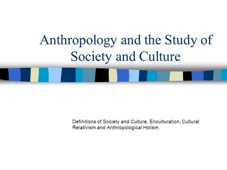 Anthropology and the Study of Society and Culture Definitions of Society and Culture, Enculturation, Cultural Relativism and Anthropological Holism.