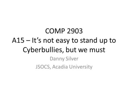 COMP 2903 A15 – It’s not easy to stand up to Cyberbullies, but we must Danny Silver JSOCS, Acadia University.