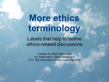 More ethics terminology Labels that help to define ethics-related discussions Created by Brett Oppegaard for Washington State University's DTC 338 Information.