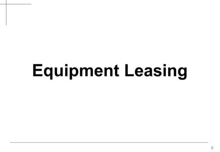 0 Equipment Leasing. 1 Options to Acquire Equipment Cash LoanLease Client owns equipment Appeals to cash-rich firms Not viable for small, new entities.