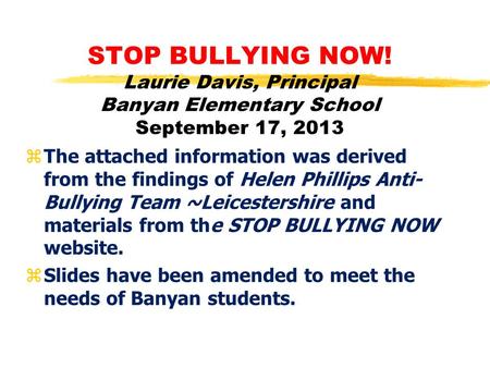STOP BULLYING NOW! Laurie Davis, Principal Banyan Elementary School September 17, 2013 zThe attached information was derived from the findings of Helen.