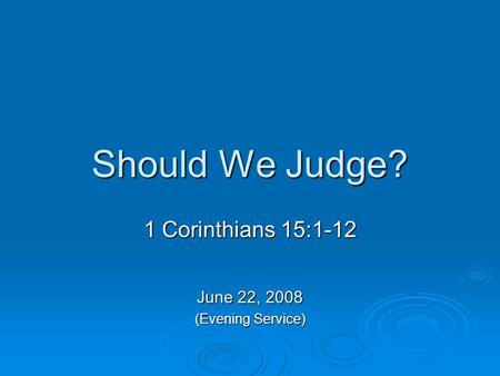 Should We Judge? 1 Corinthians 15:1-12 June 22, 2008 (Evening Service)