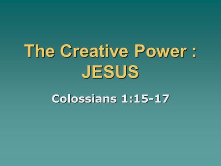 The Creative Power : JESUS Colossians 1:15-17. WORLDVIEW THOUGHTS:  Kalam Argument: What ever begins to exist has a cause.  Worldview – is simply the.