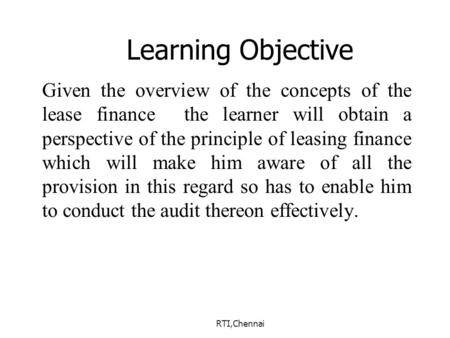 RTI,Chennai Learning Objective Given the overview of the concepts of the lease finance the learner will obtain a perspective of the principle of leasing.