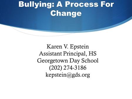 Bullying: A Process For Change Karen V. Epstein Assistant Principal, HS Georgetown Day School (202) 274-3186
