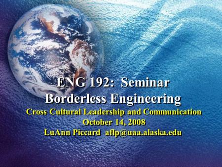ENG 192: Seminar Borderless Engineering Cross Cultural Leadership and Communication October 14, 2008 LuAnn Piccard aflp@uaa.alaska.edu.
