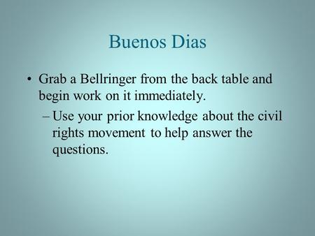Buenos Dias Grab a Bellringer from the back table and begin work on it immediately. –Use your prior knowledge about the civil rights movement to help answer.