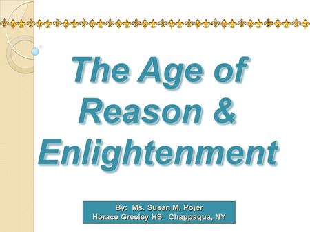 By: Ms. Susan M. Pojer Horace Greeley HS Chappaqua, NY The Age of Reason & Enlightenment.