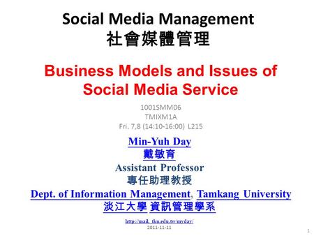 Social Media Management 社會媒體管理 1 1001SMM06 TMIXM1A Fri. 7,8 (14:10-16:00) L215 Min-Yuh Day 戴敏育 Assistant Professor 專任助理教授 Dept. of Information Management,