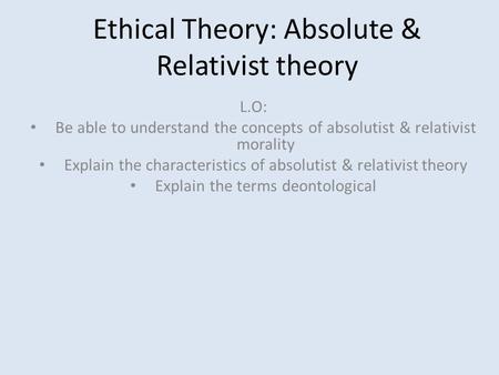 Ethical Theory: Absolute & Relativist theory L.O: Be able to understand the concepts of absolutist & relativist morality Explain the characteristics of.