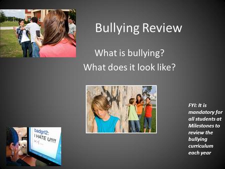 Bullying Review What is bullying? What does it look like? FYI: It is mandatory for all students at Milestones to review the bullying curriculum each year.