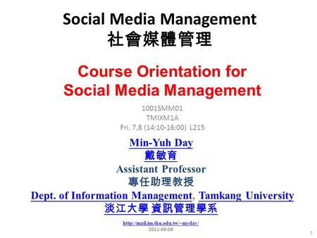 Social Media Management 社會媒體管理 1 1001SMM01 TMIXM1A Fri. 7,8 (14:10-16:00) L215 Min-Yuh Day 戴敏育 Assistant Professor 專任助理教授 Dept. of Information Management,