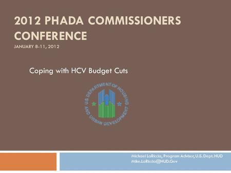 2012 PHADA COMMISSIONERS CONFERENCE JANUARY 8-11, 2012 Coping with HCV Budget Cuts Michael LaRiccia, Program Advisor, U.S. Dept. HUD