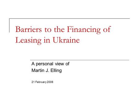 Barriers to the Financing of Leasing in Ukraine A personal view of Martin J. Elling 21 February 2006.