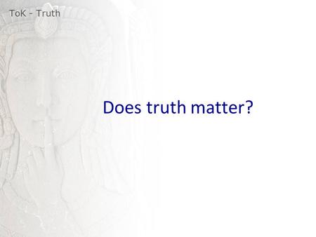 ToK - Truth Does truth matter?.