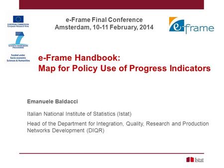 E-Frame Handbook: Map for Policy Use of Progress Indicators Emanuele Baldacci Italian National Institute of Statistics (Istat) Head of the Department for.
