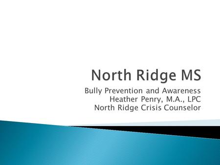 Bully Prevention and Awareness Heather Penry, M.A., LPC North Ridge Crisis Counselor.